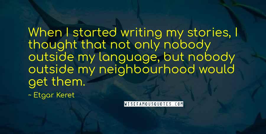 Etgar Keret Quotes: When I started writing my stories, I thought that not only nobody outside my language, but nobody outside my neighbourhood would get them.