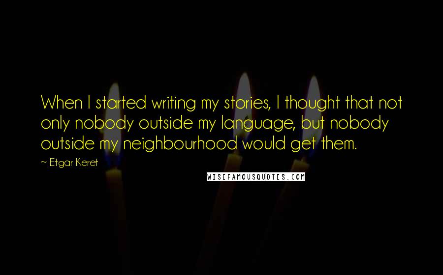 Etgar Keret Quotes: When I started writing my stories, I thought that not only nobody outside my language, but nobody outside my neighbourhood would get them.