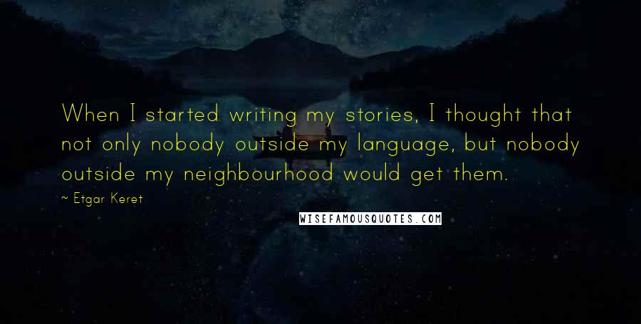 Etgar Keret Quotes: When I started writing my stories, I thought that not only nobody outside my language, but nobody outside my neighbourhood would get them.