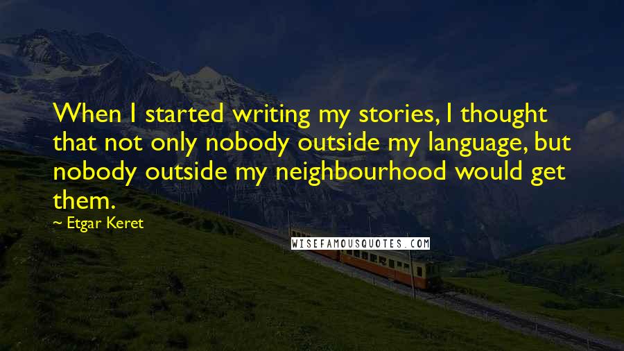 Etgar Keret Quotes: When I started writing my stories, I thought that not only nobody outside my language, but nobody outside my neighbourhood would get them.