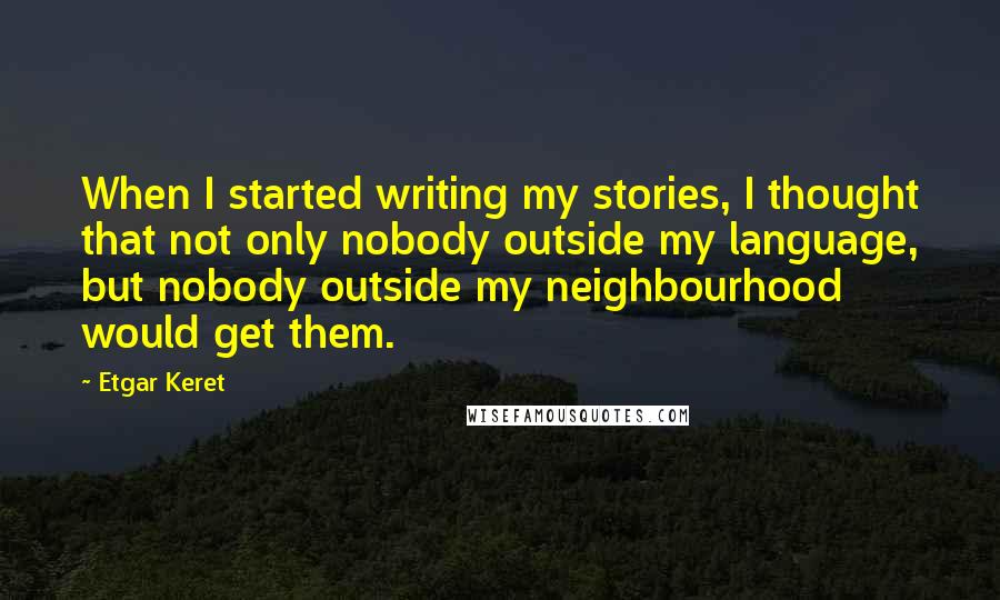 Etgar Keret Quotes: When I started writing my stories, I thought that not only nobody outside my language, but nobody outside my neighbourhood would get them.