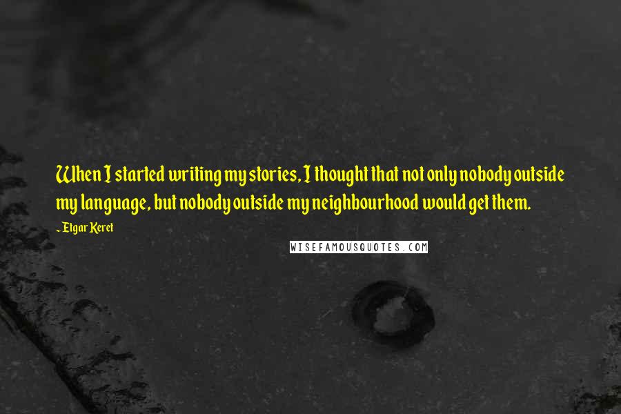 Etgar Keret Quotes: When I started writing my stories, I thought that not only nobody outside my language, but nobody outside my neighbourhood would get them.