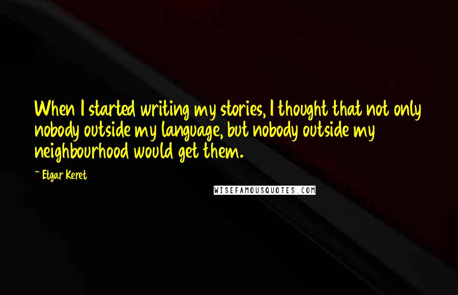 Etgar Keret Quotes: When I started writing my stories, I thought that not only nobody outside my language, but nobody outside my neighbourhood would get them.