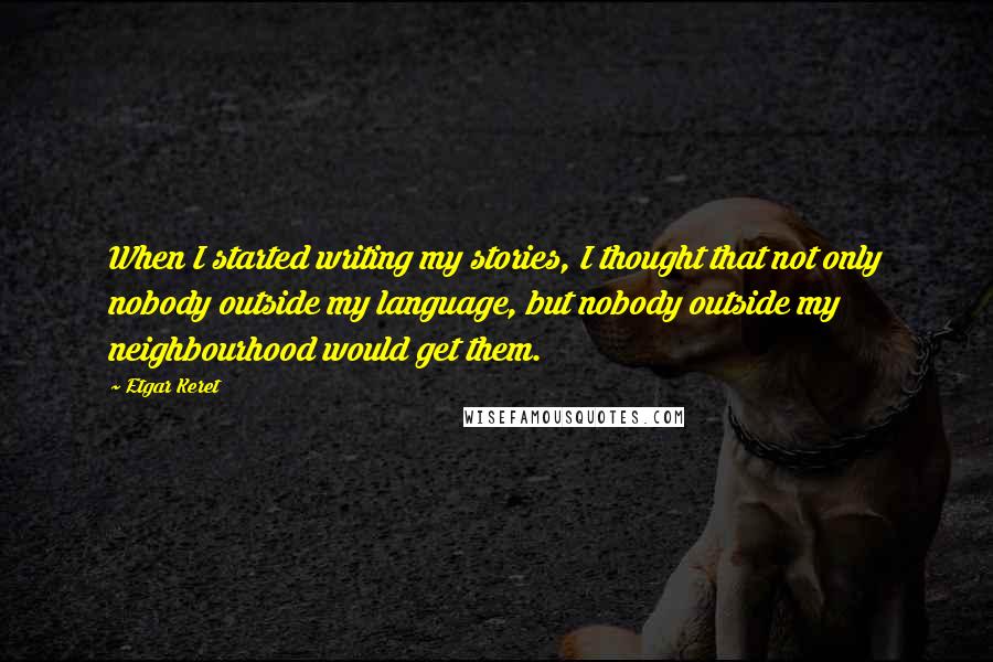 Etgar Keret Quotes: When I started writing my stories, I thought that not only nobody outside my language, but nobody outside my neighbourhood would get them.