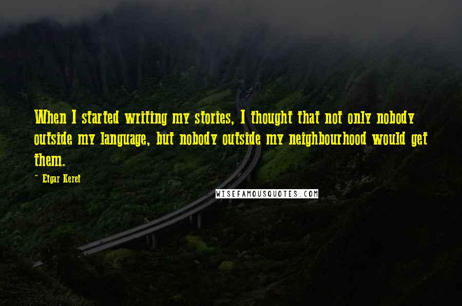 Etgar Keret Quotes: When I started writing my stories, I thought that not only nobody outside my language, but nobody outside my neighbourhood would get them.