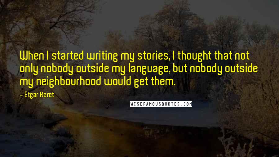 Etgar Keret Quotes: When I started writing my stories, I thought that not only nobody outside my language, but nobody outside my neighbourhood would get them.