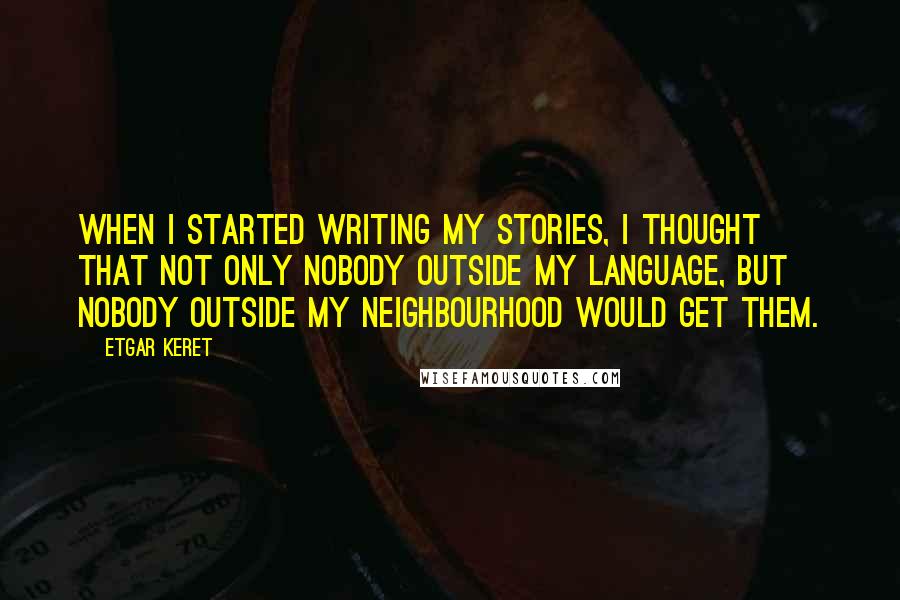 Etgar Keret Quotes: When I started writing my stories, I thought that not only nobody outside my language, but nobody outside my neighbourhood would get them.