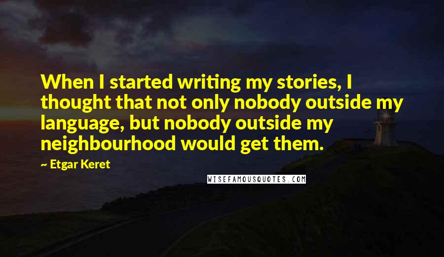 Etgar Keret Quotes: When I started writing my stories, I thought that not only nobody outside my language, but nobody outside my neighbourhood would get them.