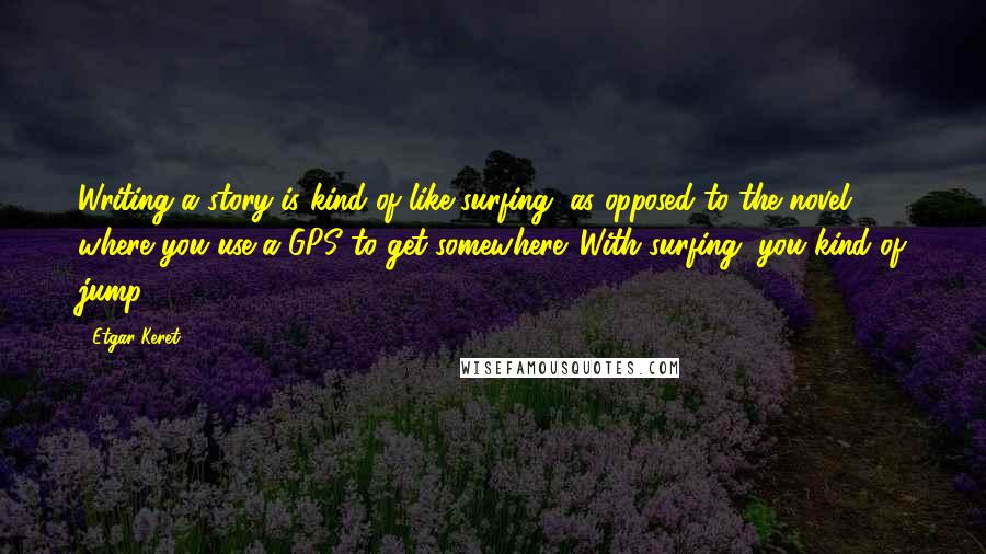 Etgar Keret Quotes: Writing a story is kind of like surfing, as opposed to the novel, where you use a GPS to get somewhere. With surfing, you kind of jump.