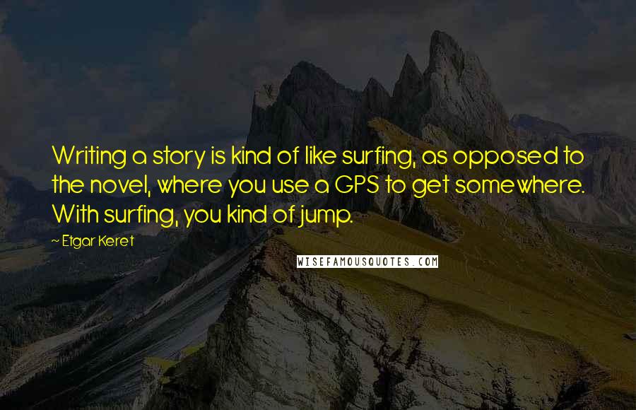 Etgar Keret Quotes: Writing a story is kind of like surfing, as opposed to the novel, where you use a GPS to get somewhere. With surfing, you kind of jump.