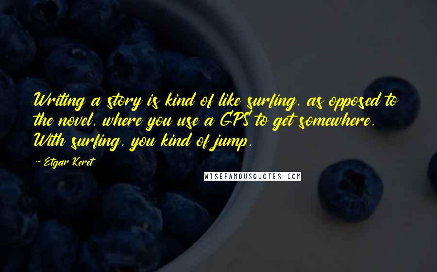 Etgar Keret Quotes: Writing a story is kind of like surfing, as opposed to the novel, where you use a GPS to get somewhere. With surfing, you kind of jump.