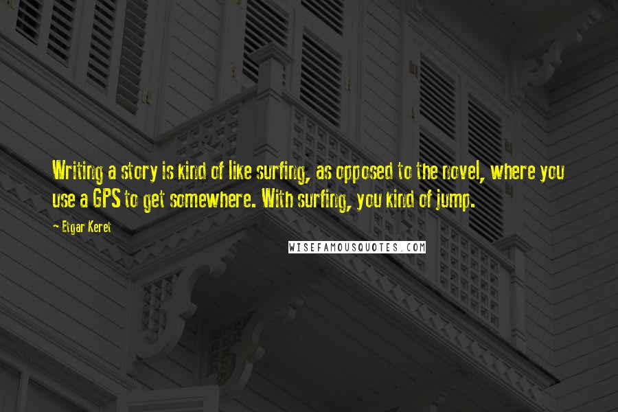 Etgar Keret Quotes: Writing a story is kind of like surfing, as opposed to the novel, where you use a GPS to get somewhere. With surfing, you kind of jump.