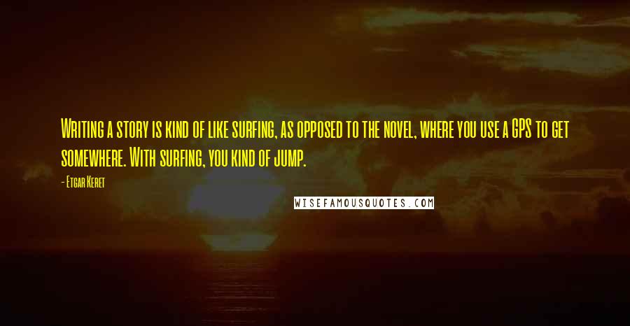 Etgar Keret Quotes: Writing a story is kind of like surfing, as opposed to the novel, where you use a GPS to get somewhere. With surfing, you kind of jump.