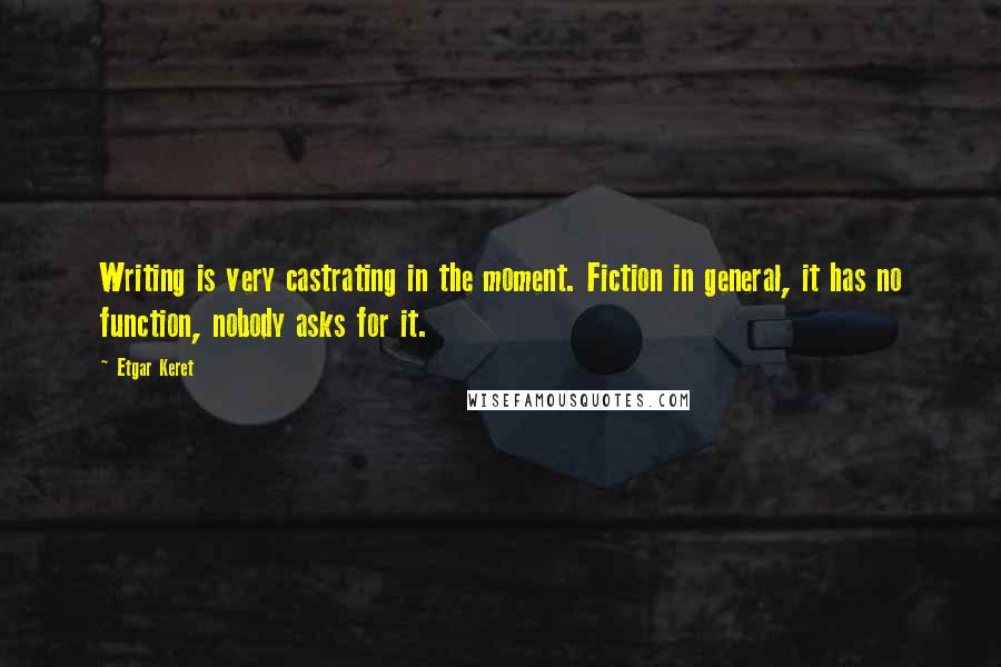 Etgar Keret Quotes: Writing is very castrating in the moment. Fiction in general, it has no function, nobody asks for it.