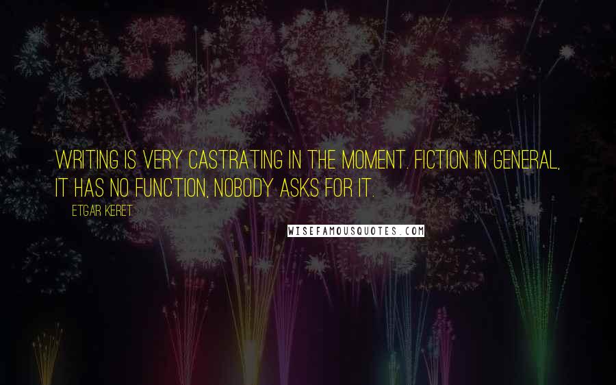 Etgar Keret Quotes: Writing is very castrating in the moment. Fiction in general, it has no function, nobody asks for it.