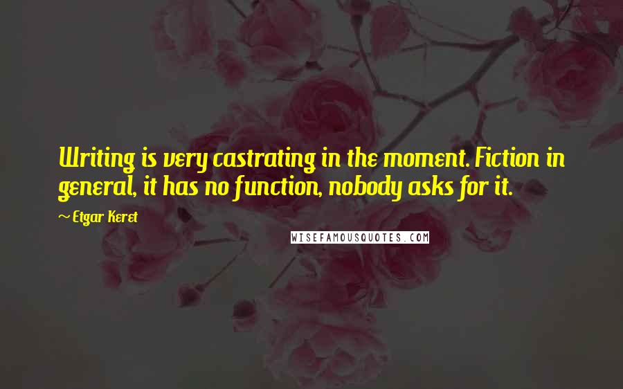 Etgar Keret Quotes: Writing is very castrating in the moment. Fiction in general, it has no function, nobody asks for it.