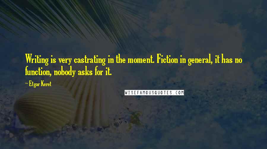 Etgar Keret Quotes: Writing is very castrating in the moment. Fiction in general, it has no function, nobody asks for it.