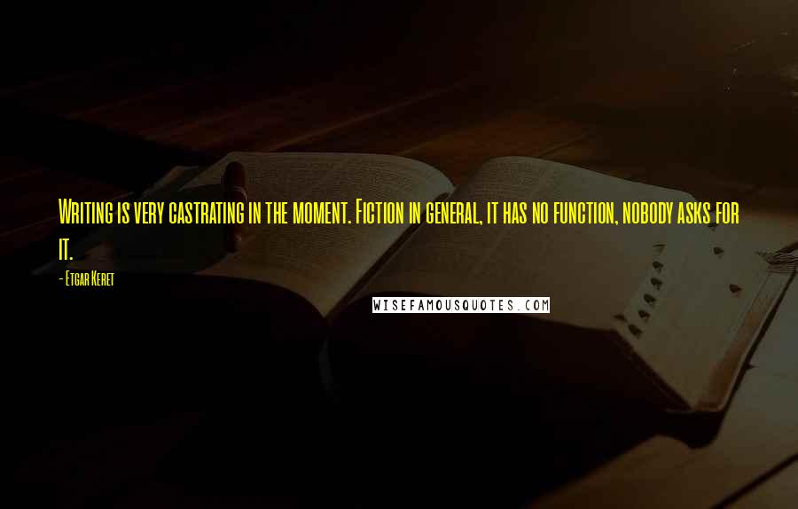 Etgar Keret Quotes: Writing is very castrating in the moment. Fiction in general, it has no function, nobody asks for it.