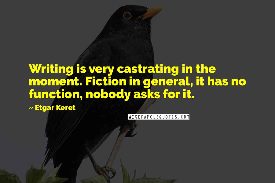 Etgar Keret Quotes: Writing is very castrating in the moment. Fiction in general, it has no function, nobody asks for it.