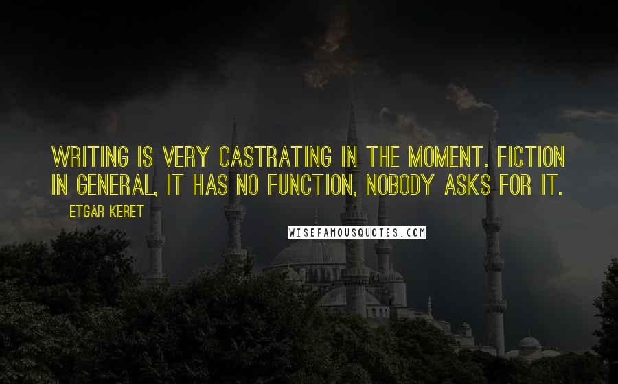 Etgar Keret Quotes: Writing is very castrating in the moment. Fiction in general, it has no function, nobody asks for it.