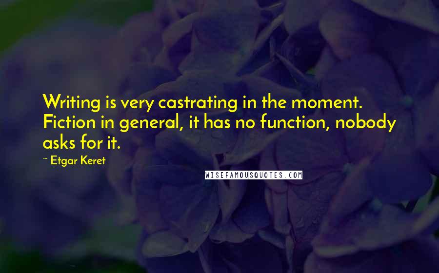 Etgar Keret Quotes: Writing is very castrating in the moment. Fiction in general, it has no function, nobody asks for it.