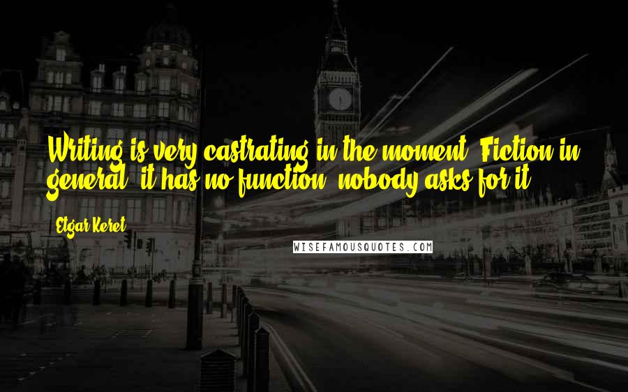 Etgar Keret Quotes: Writing is very castrating in the moment. Fiction in general, it has no function, nobody asks for it.
