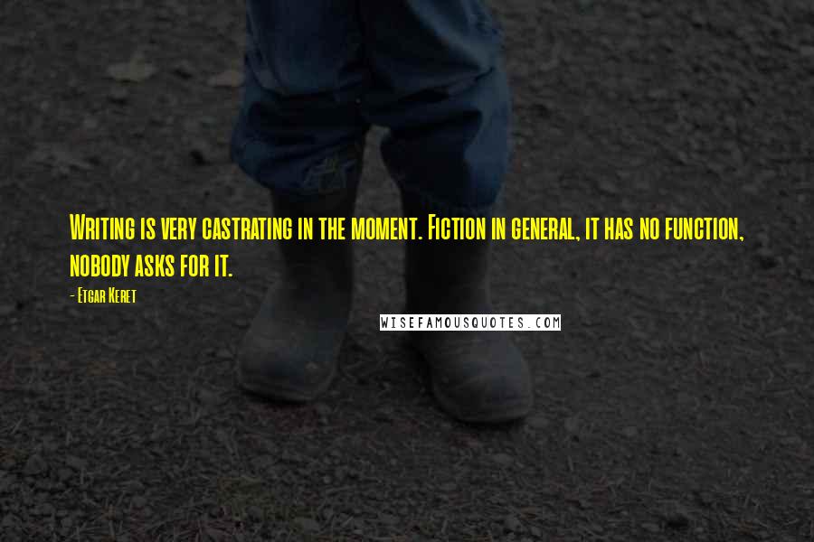 Etgar Keret Quotes: Writing is very castrating in the moment. Fiction in general, it has no function, nobody asks for it.
