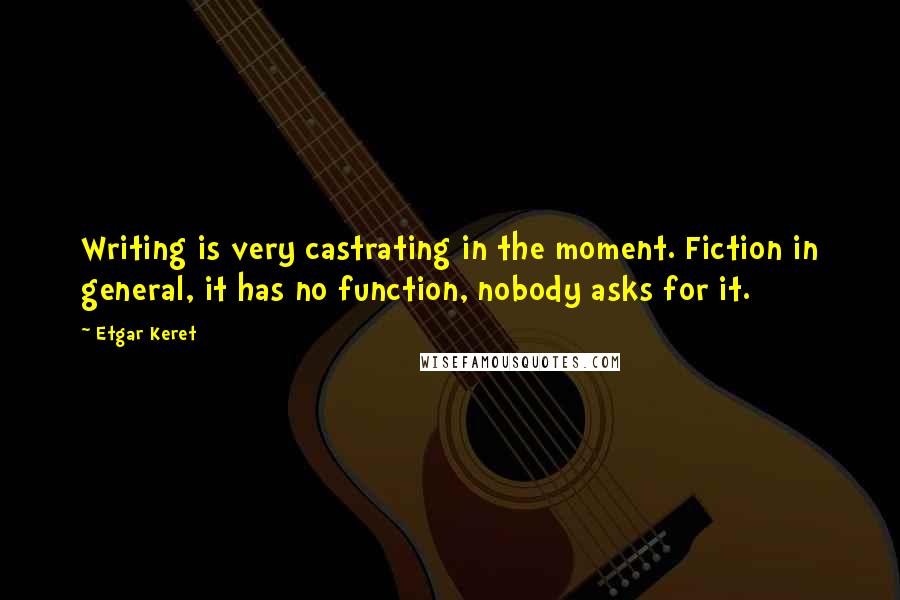 Etgar Keret Quotes: Writing is very castrating in the moment. Fiction in general, it has no function, nobody asks for it.