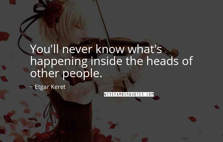 Etgar Keret Quotes: You'll never know what's happening inside the heads of other people.