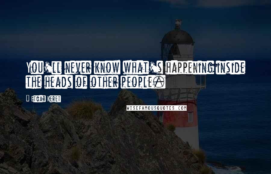 Etgar Keret Quotes: You'll never know what's happening inside the heads of other people.