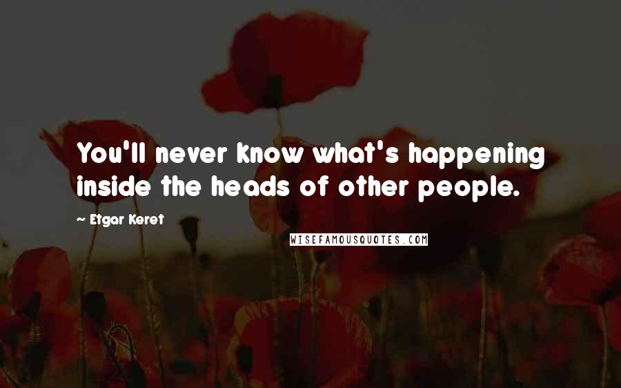 Etgar Keret Quotes: You'll never know what's happening inside the heads of other people.