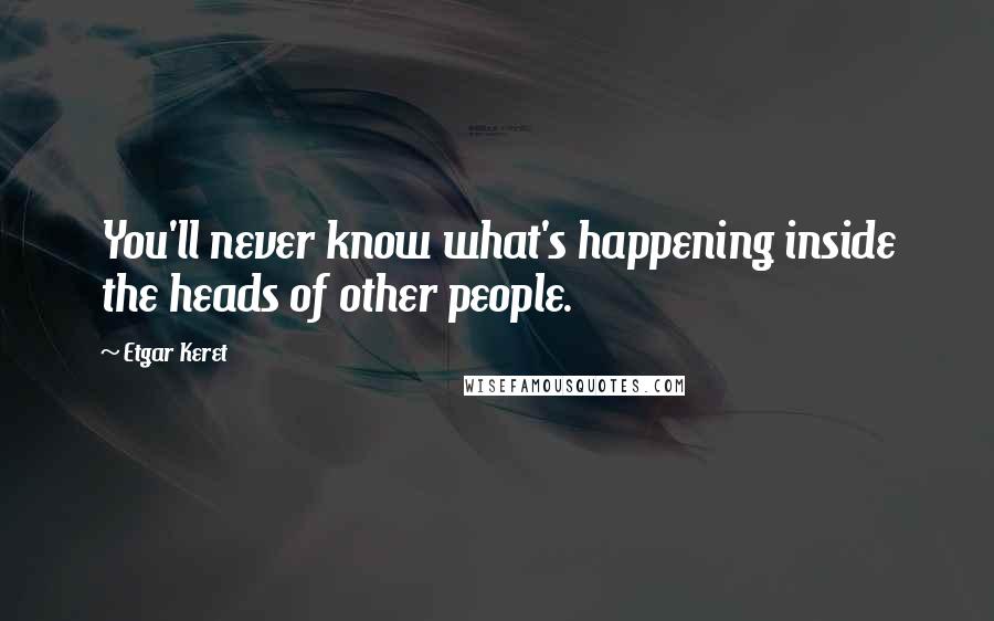 Etgar Keret Quotes: You'll never know what's happening inside the heads of other people.