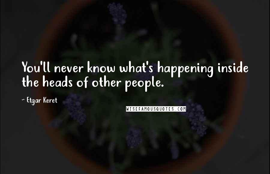Etgar Keret Quotes: You'll never know what's happening inside the heads of other people.
