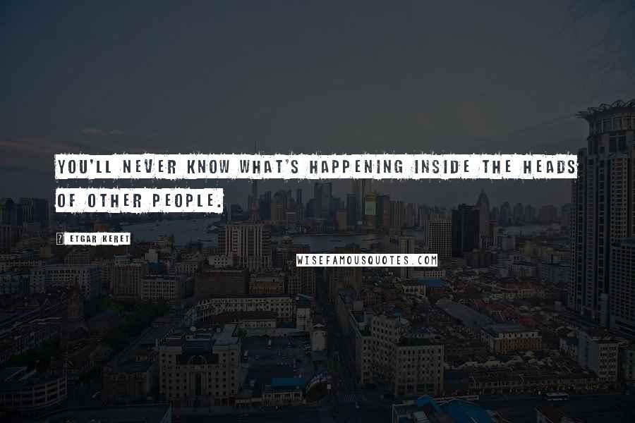 Etgar Keret Quotes: You'll never know what's happening inside the heads of other people.