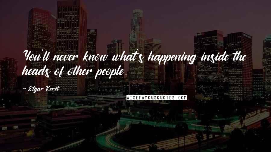 Etgar Keret Quotes: You'll never know what's happening inside the heads of other people.