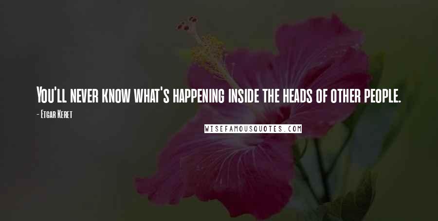 Etgar Keret Quotes: You'll never know what's happening inside the heads of other people.