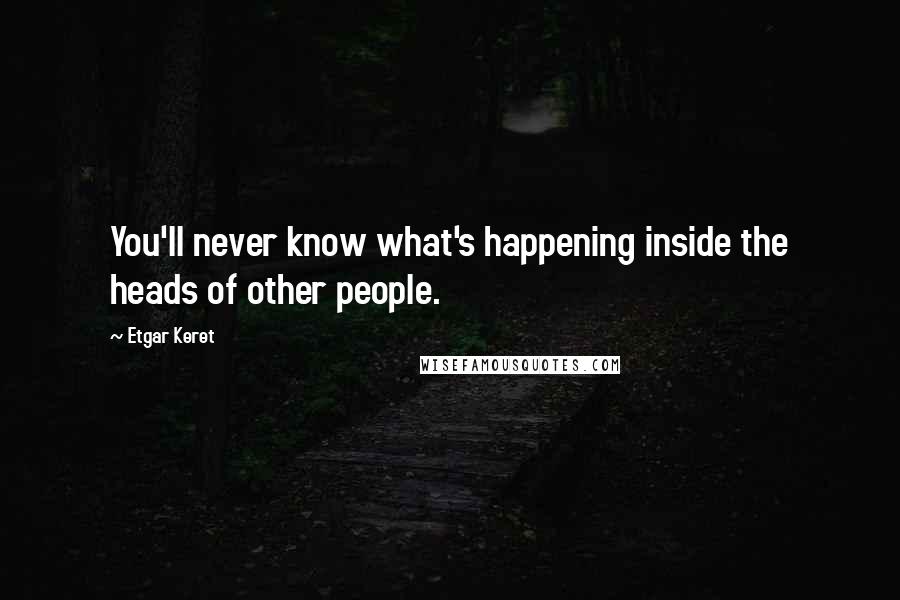 Etgar Keret Quotes: You'll never know what's happening inside the heads of other people.