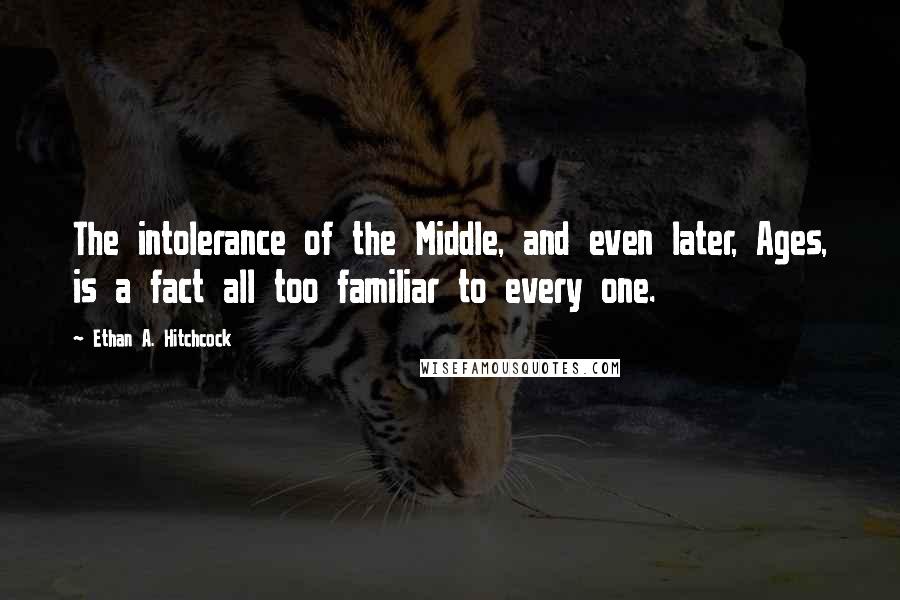 Ethan A. Hitchcock Quotes: The intolerance of the Middle, and even later, Ages, is a fact all too familiar to every one.