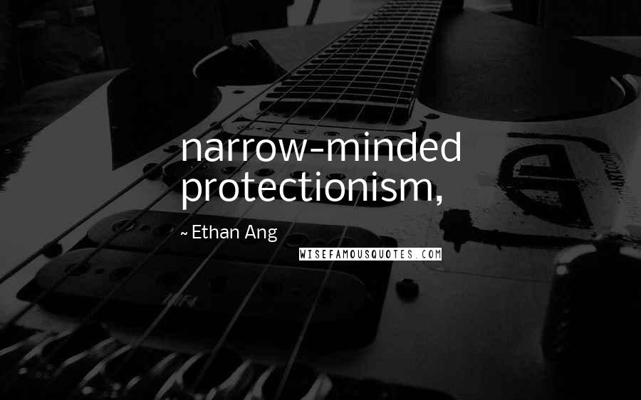 Ethan Ang Quotes: narrow-minded protectionism,