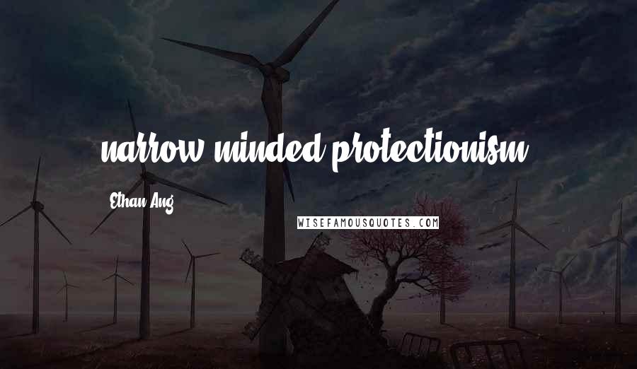 Ethan Ang Quotes: narrow-minded protectionism,