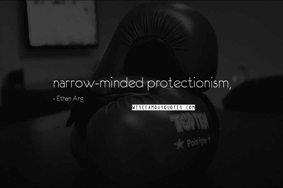 Ethan Ang Quotes: narrow-minded protectionism,