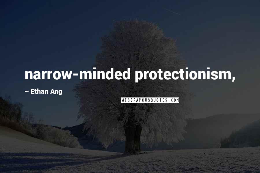 Ethan Ang Quotes: narrow-minded protectionism,