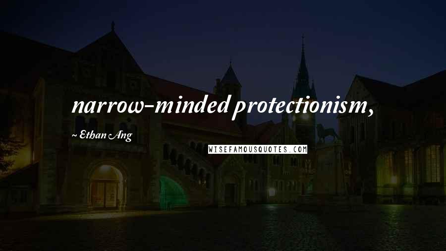 Ethan Ang Quotes: narrow-minded protectionism,