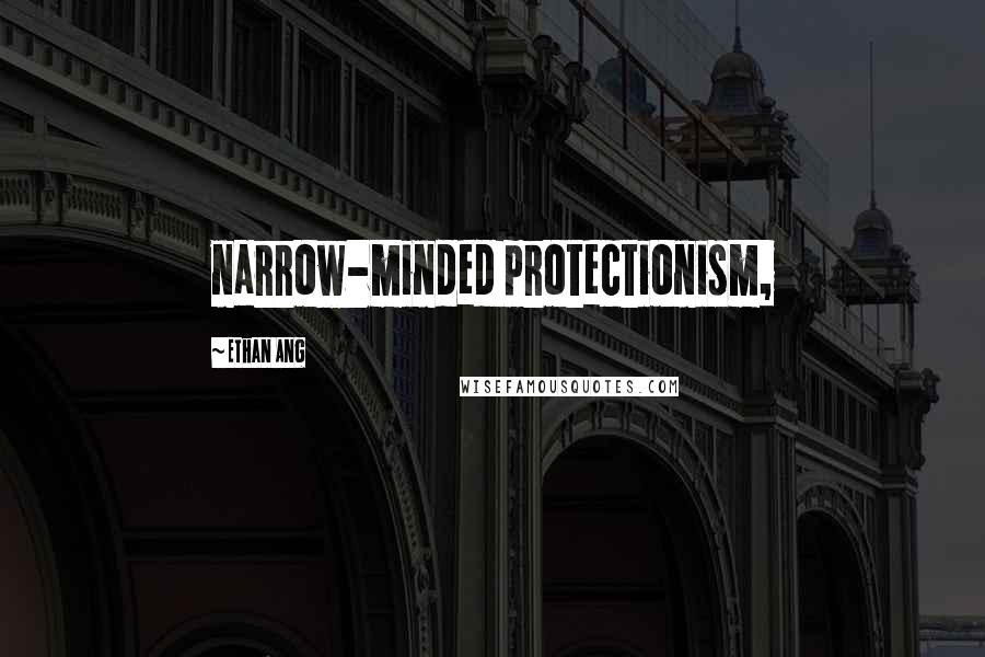 Ethan Ang Quotes: narrow-minded protectionism,