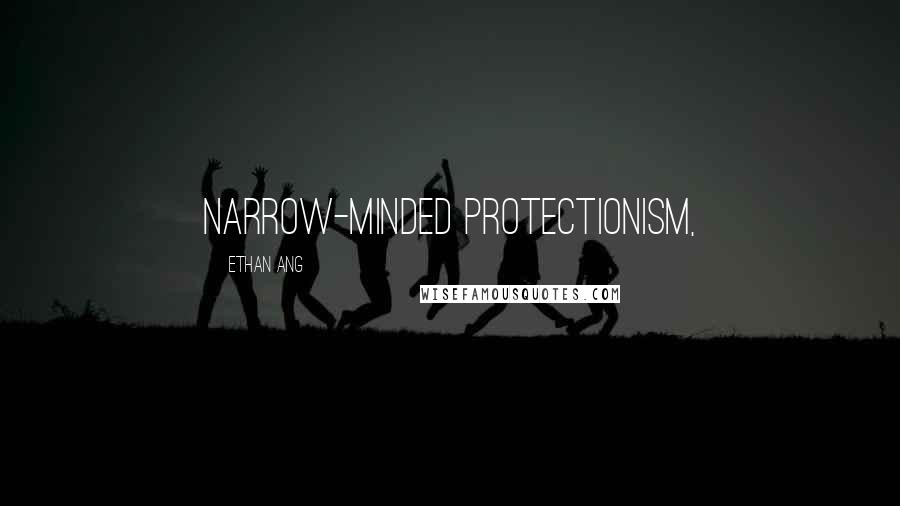 Ethan Ang Quotes: narrow-minded protectionism,