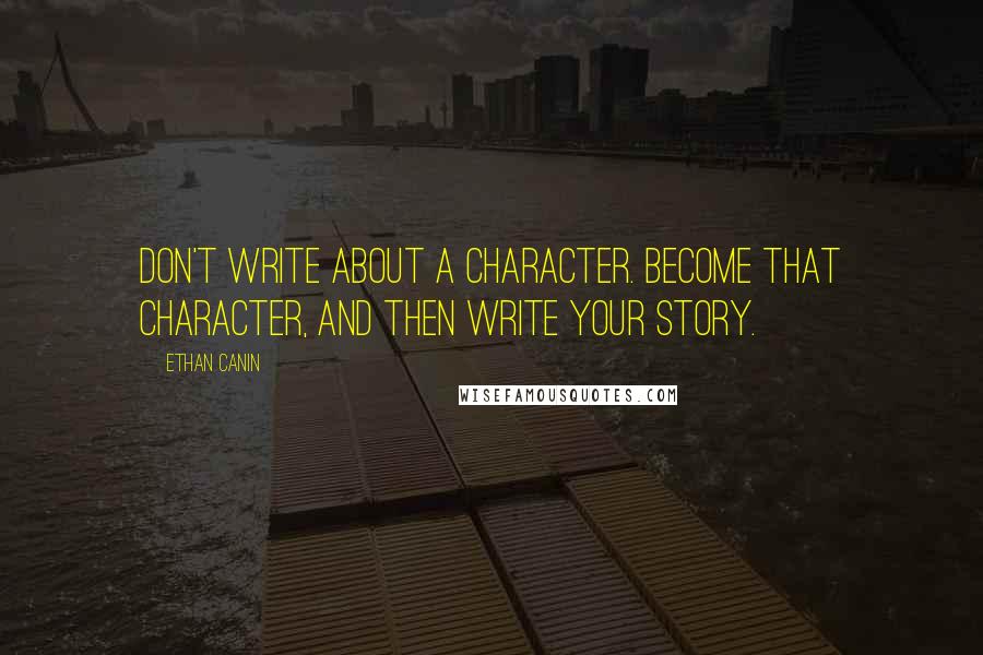 Ethan Canin Quotes: Don't write about a character. Become that character, and then write your story.