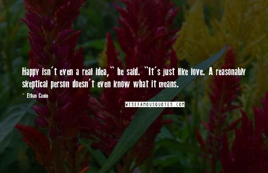 Ethan Canin Quotes: Happy isn't even a real idea," he said. "It's just like love. A reasonably skeptical person doesn't even know what it means.