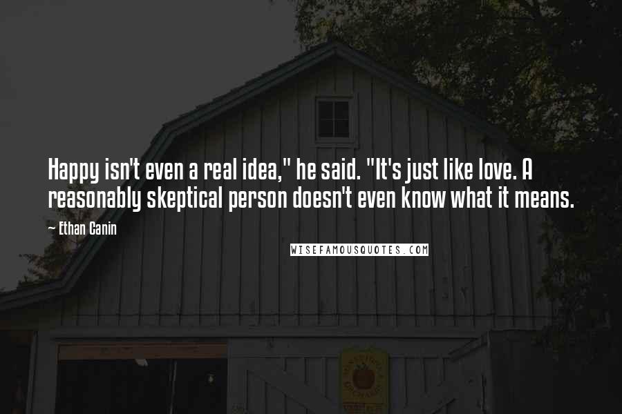 Ethan Canin Quotes: Happy isn't even a real idea," he said. "It's just like love. A reasonably skeptical person doesn't even know what it means.