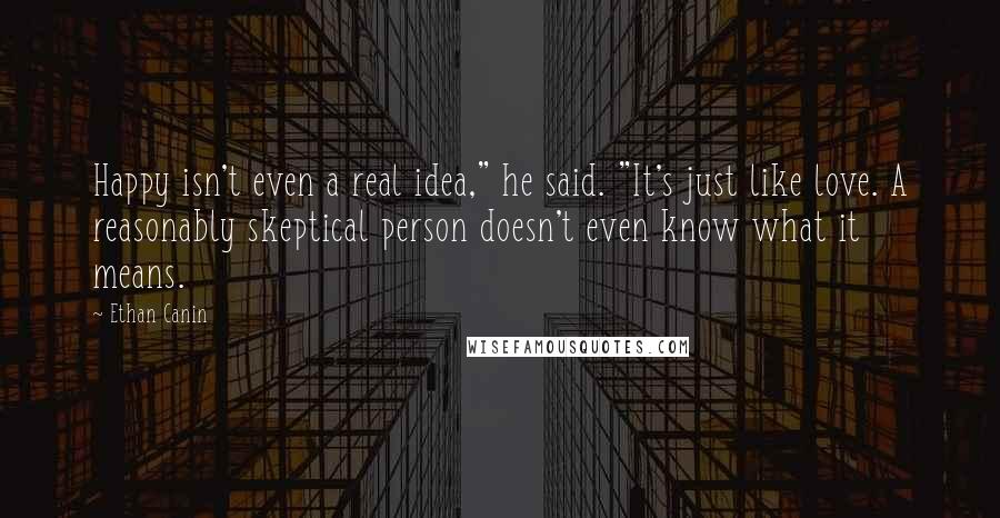 Ethan Canin Quotes: Happy isn't even a real idea," he said. "It's just like love. A reasonably skeptical person doesn't even know what it means.