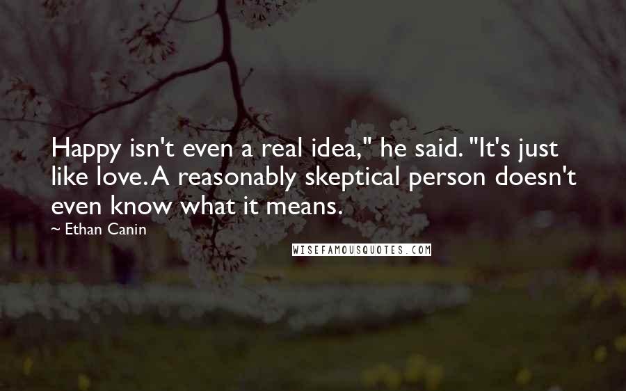 Ethan Canin Quotes: Happy isn't even a real idea," he said. "It's just like love. A reasonably skeptical person doesn't even know what it means.